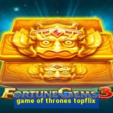 game of thrones topflix