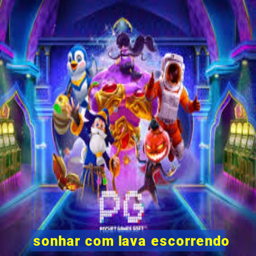 sonhar com lava escorrendo