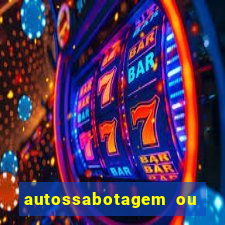 autossabotagem ou auto sabotagem