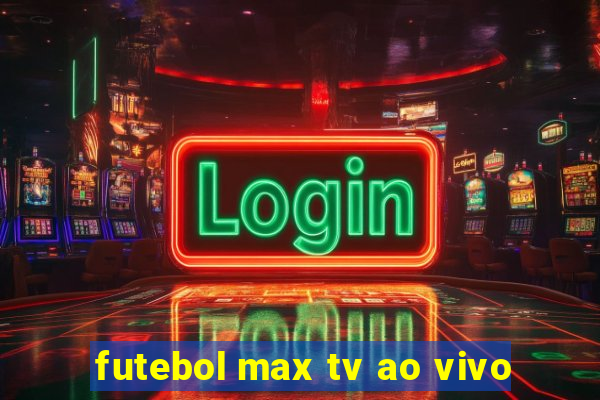 futebol max tv ao vivo